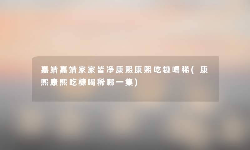 嘉靖嘉靖家家皆净康熙康熙吃糠喝稀(康熙康熙吃糠喝稀哪一集) 嘉靖嘉靖家家皆净康熙康熙吃糠喝稀(康熙康熙吃糠喝稀哪一集)