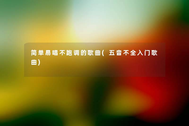 简单易唱不跑调的歌曲(五音不全入门歌曲) 简单易唱不跑调的歌曲(五音不全入门歌曲)
