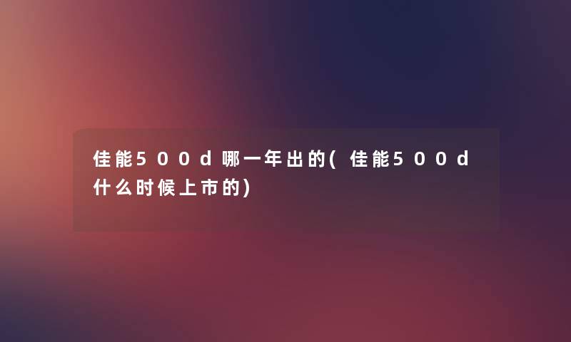佳能500d哪一年出的(佳能500d什么时候上市的) 佳能500d哪一年出的(佳能500d什么时候上市的)