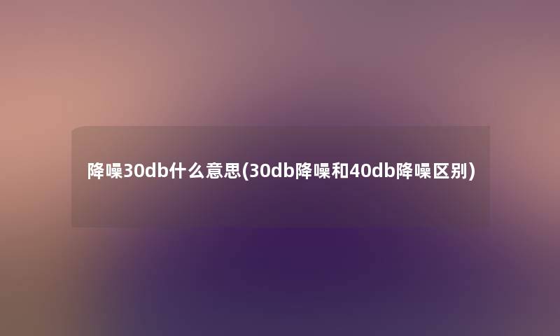 降噪30db什么意思(30db降噪和40db降噪区别) 降噪30db什么意思(30db降噪和40db降噪区别)