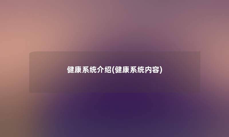 健康系统介绍(健康系统内容) 健康系统介绍(健康系统内容)