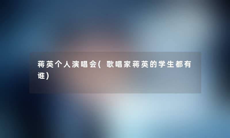 蒋英个人演唱会(歌唱家蒋英的学生都有谁) 蒋英个人演唱会(歌唱家蒋英的学生都有谁)