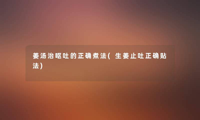姜汤治呕吐的正确煮法(生姜止吐正确贴法) 姜汤治呕吐的正确煮法(生姜止吐正确贴法)