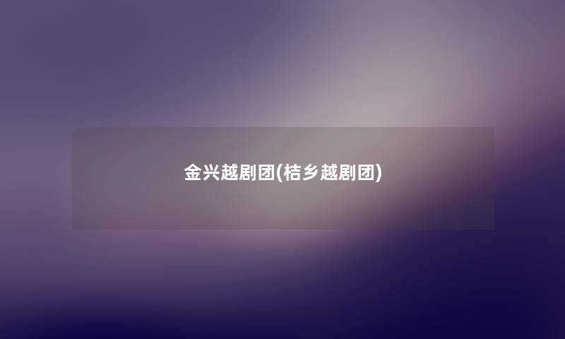 金兴越剧团(桔乡越剧团) 金兴越剧团(桔乡越剧团)
