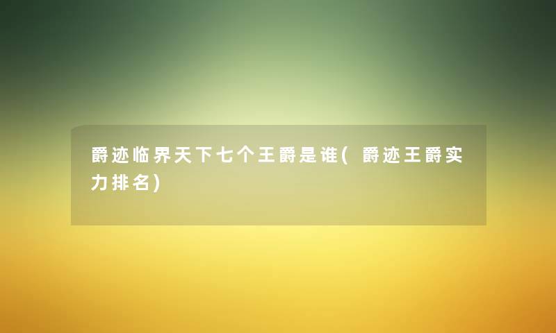 爵迹临界天下七个王爵是谁(爵迹王爵实力推荐) 爵迹临界天下七个王爵是谁(爵迹王爵实力推荐)