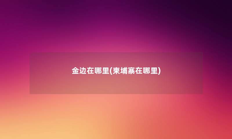 金边在哪里(柬埔寨在哪里) 金边在哪里(柬埔寨在哪里)