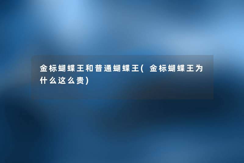 金标蝴蝶王和普通蝴蝶王(金标蝴蝶王为什么这么贵) 金标蝴蝶王和普通蝴蝶王(金标蝴蝶王为什么这么贵)
