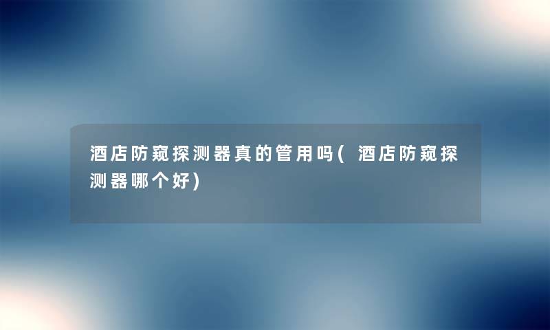 酒店防窥探测器真的管用吗(酒店防窥探测器哪个好) 酒店防窥探测器真的管用吗(酒店防窥探测器哪个好)