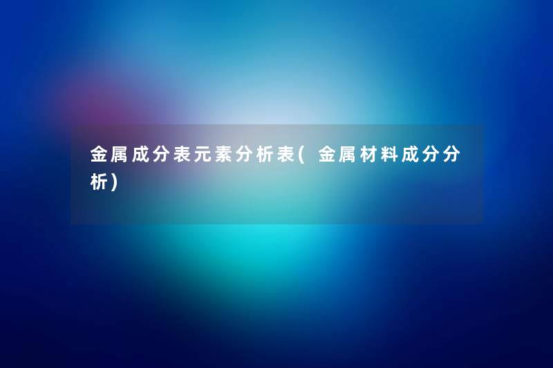 金属成分表元素要说表(金属材料成分要说) 金属成分表元素要说表(金属材料成分要说)