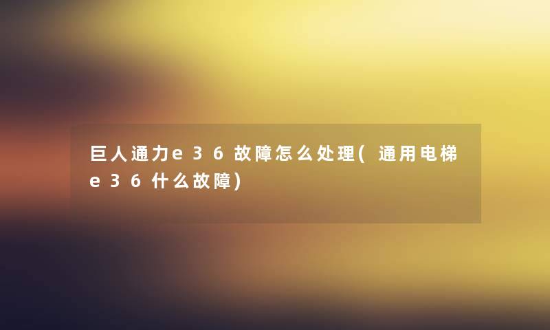 巨人通力e36故障怎么处理(通用电梯e36什么故障) 巨人通力e36故障怎么处理(通用电梯e36什么故障)