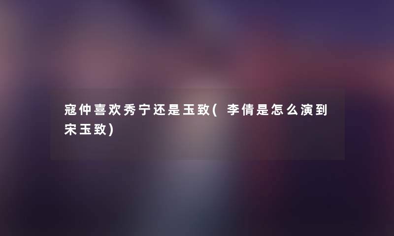 寇仲喜欢秀宁还是玉致(李倩是怎么演到宋玉致) 寇仲喜欢秀宁还是玉致(李倩是怎么演到宋玉致)