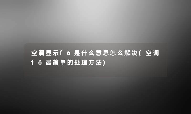 空调显示f6是什么意思怎么解决(空调f6简单的处理方法) 空调显示f6是什么意思怎么解决(空调f6简单的处理方法)