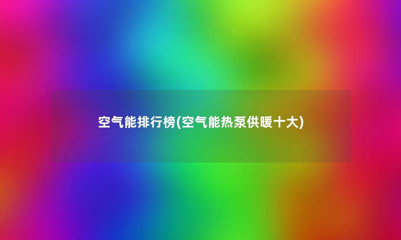 空气能整理榜(空气能热泵供暖一些) 空气能整理榜(空气能热泵供暖一些)