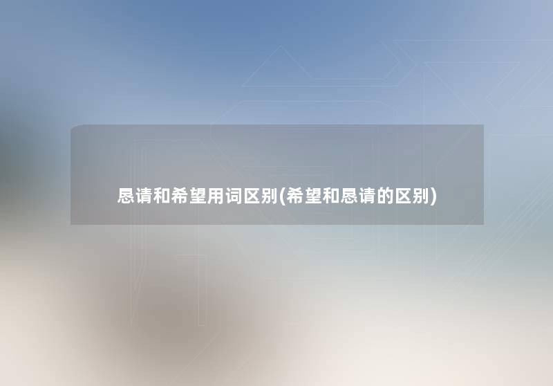 恳请和我想用词区别(我想和恳请的区别) 恳请和我想用词区别(我想和恳请的区别)