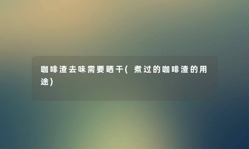 咖啡渣去味需要晒干(煮过的咖啡渣的用途) 咖啡渣去味需要晒干(煮过的咖啡渣的用途)