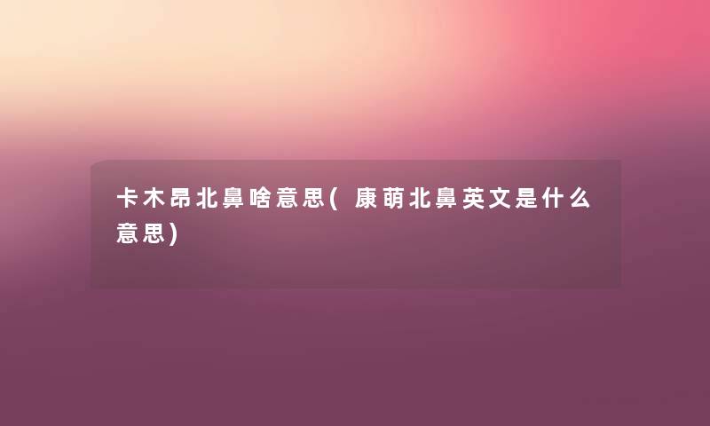 卡木昂北鼻啥意思(康萌北鼻英文是什么意思) 卡木昂北鼻啥意思(康萌北鼻英文是什么意思)