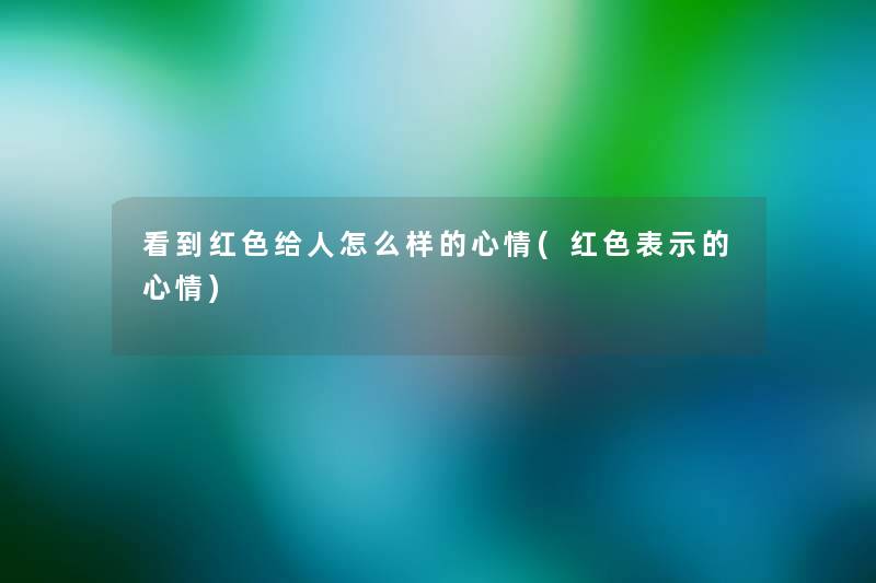 看到红色给人怎么样的心情(红色表示的心情)