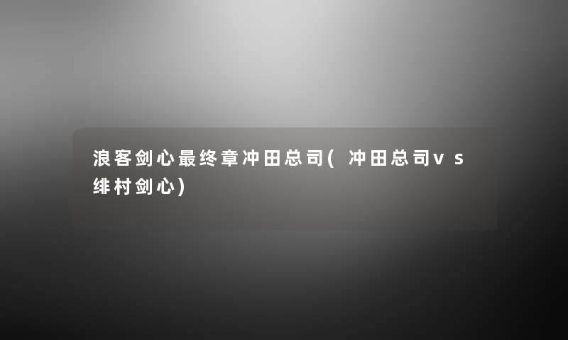 浪客剑心终章冲田总司(冲田总司vs绯村剑心) 浪客剑心终章冲田总司(冲田总司vs绯村剑心)