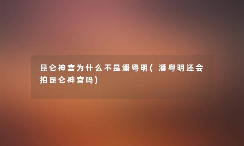 昆仑神宫为什么不是潘粤明(潘粤明还会拍昆仑神宫吗) 昆仑神宫为什么不是潘粤明(潘粤明还会拍昆仑神宫吗)