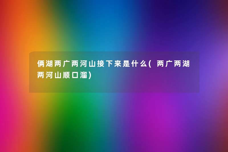 俩湖两广两河山什么(两广两湖两河山顺口溜)