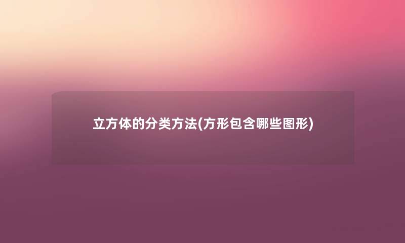 立方体的分类方法(方形包含哪些图形) 立方体的分类方法(方形包含哪些图形)
