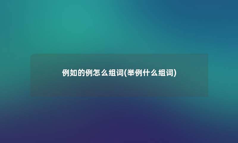 例如的例怎么组词(举例什么组词) 例如的例怎么组词(举例什么组词)