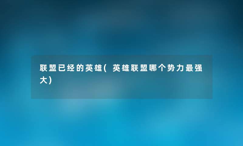 联盟已经的英雄(英雄联盟哪个势力强大) 联盟已经的英雄(英雄联盟哪个势力强大)
