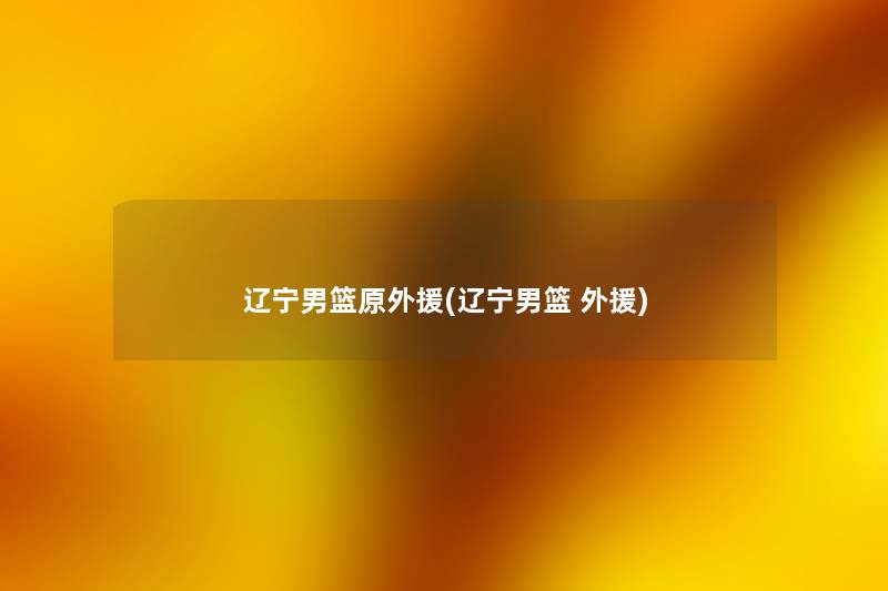 辽宁男篮原外援(辽宁男篮 外援)