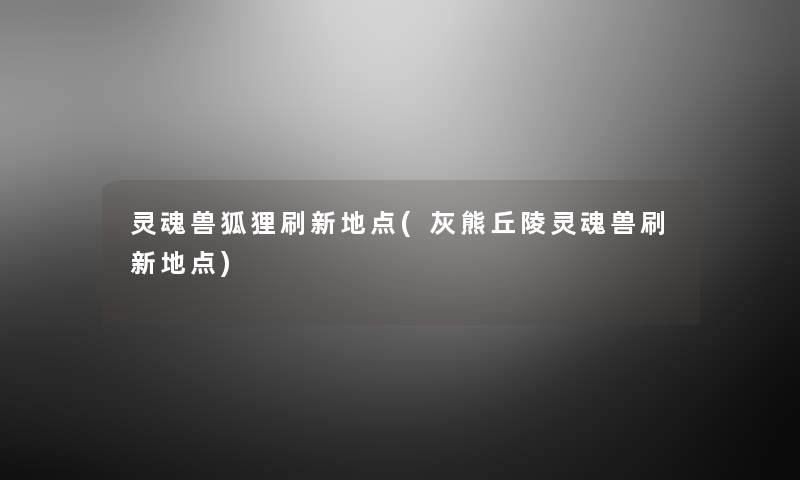灵魂兽狐狸刷新地点(灰熊丘陵灵魂兽刷新地点)