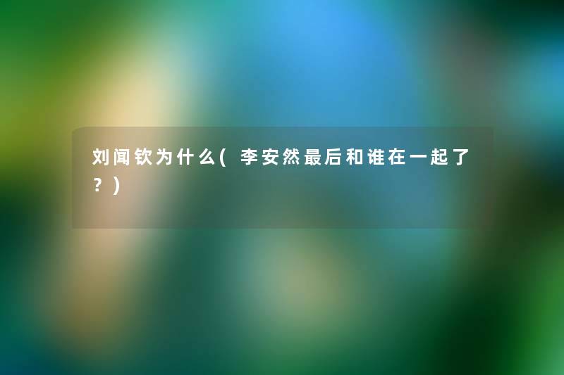 刘闻钦为什么(李安然这里要说和谁在一起了?) 刘闻钦为什么(李安然这里要说和谁在一起了?)