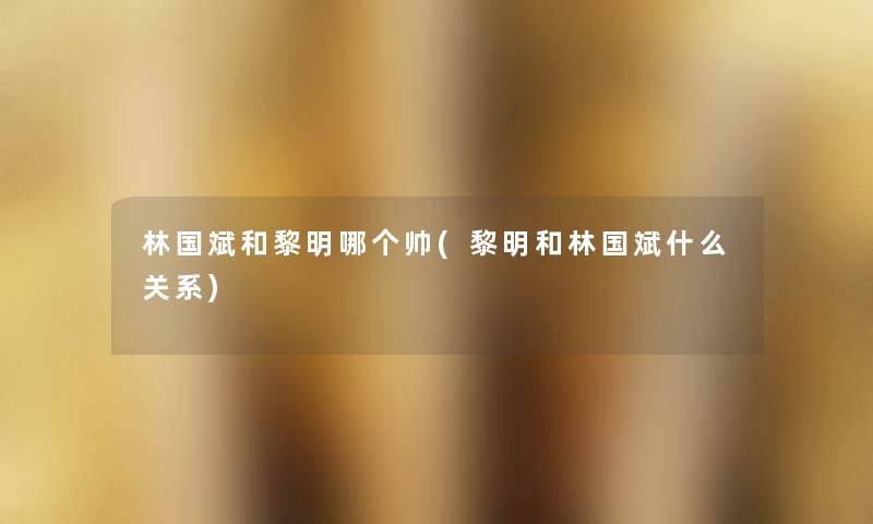林国斌和黎明哪个帅(黎明和林国斌什么关系)