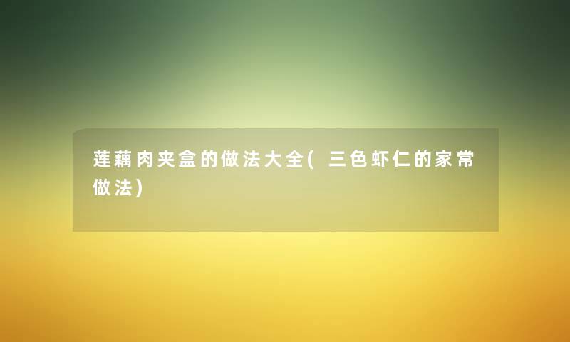 莲藕肉夹盒的做法大全(三色虾仁的家常做法)