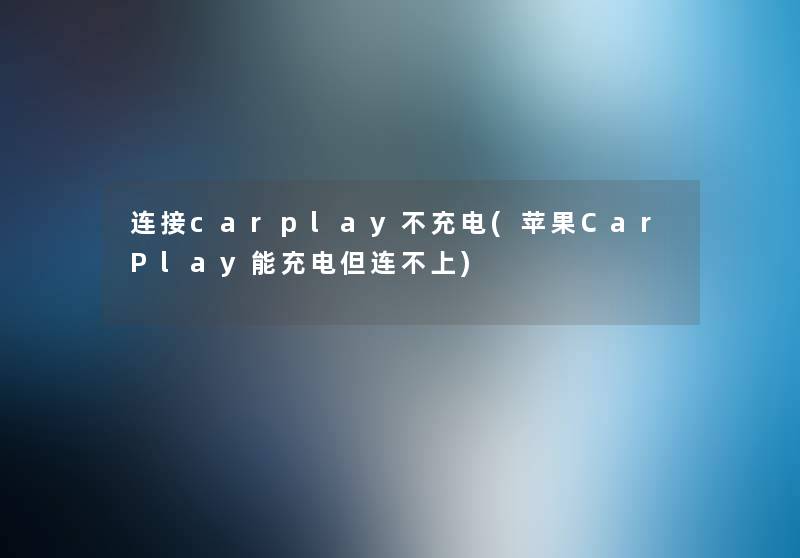 连接carplay不充电(苹果CarPlay能充电但连不上)