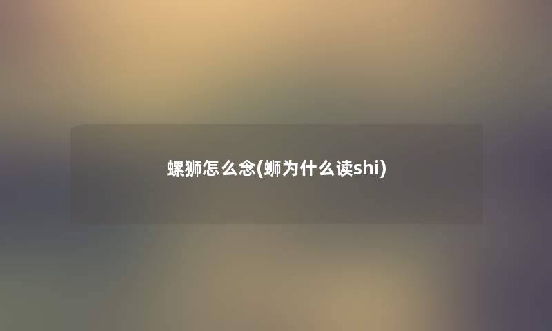 螺狮怎么念(蛳为什么读shi) 螺狮怎么念(蛳为什么读shi)