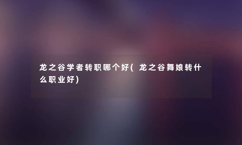 龙之谷学者转职哪个好(龙之谷舞娘转什么职业好) 龙之谷学者转职哪个好(龙之谷舞娘转什么职业好)