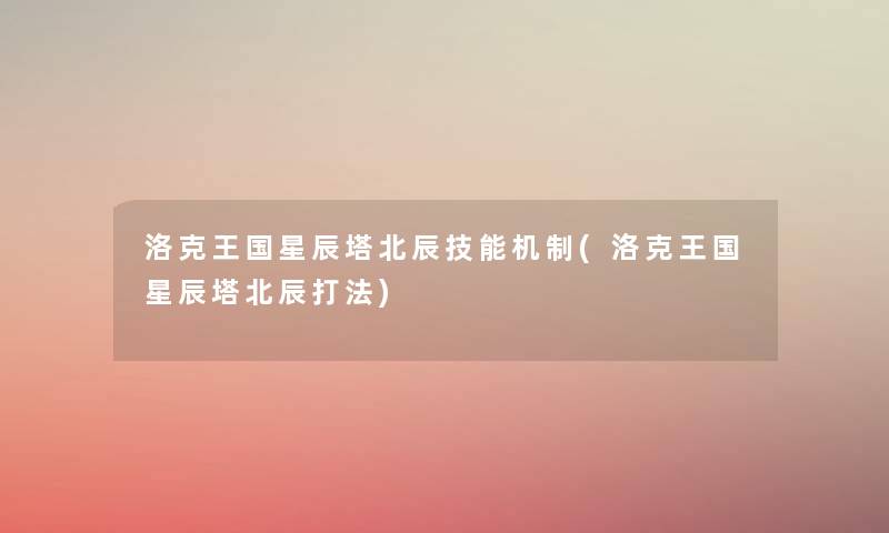 洛克王国星辰塔北辰技能机制(洛克王国星辰塔北辰打法) 洛克王国星辰塔北辰技能机制(洛克王国星辰塔北辰打法)