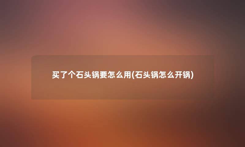 买了个石头锅要怎么用(石头锅怎么开锅) 买了个石头锅要怎么用(石头锅怎么开锅)