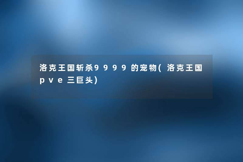 洛克王国斩杀9999的宠物(洛克王国pve三巨头) 洛克王国斩杀9999的宠物(洛克王国pve三巨头)