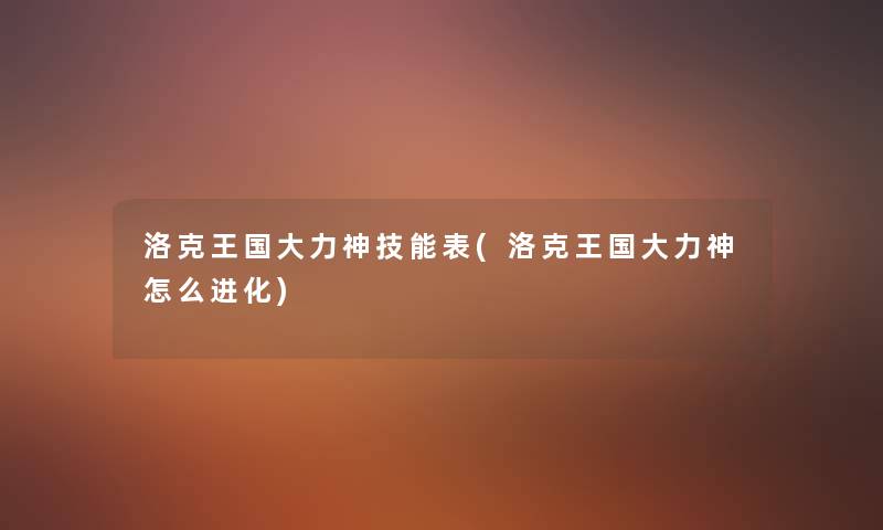 洛克王国大力神技能表(洛克王国大力神怎么进化) 洛克王国大力神技能表(洛克王国大力神怎么进化)