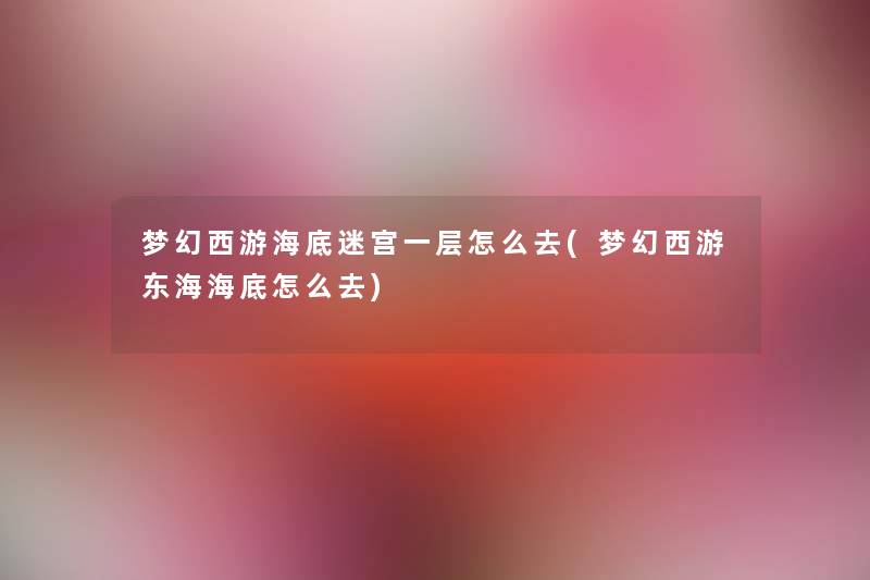 梦幻西游海底迷宫一层怎么去(梦幻西游东海海底怎么去) 梦幻西游海底迷宫一层怎么去(梦幻西游东海海底怎么去)