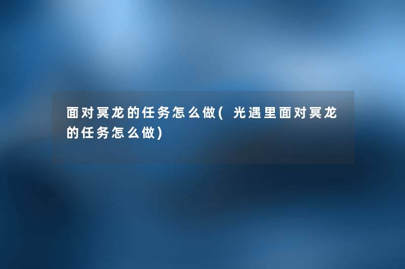 面对冥龙的任务怎么做(光遇里面对冥龙的任务怎么做) 面对冥龙的任务怎么做(光遇里面对冥龙的任务怎么做)