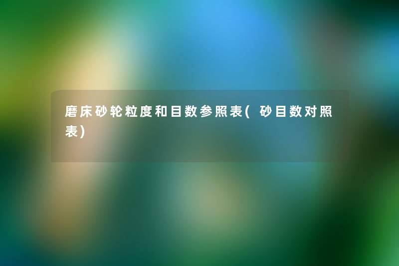 磨床砂轮粒度和目数参照表(砂目数对照表) 磨床砂轮粒度和目数参照表(砂目数对照表)