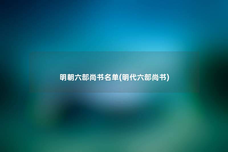 明朝六部尚书名单(明代六部尚书) 明朝六部尚书名单(明代六部尚书)
