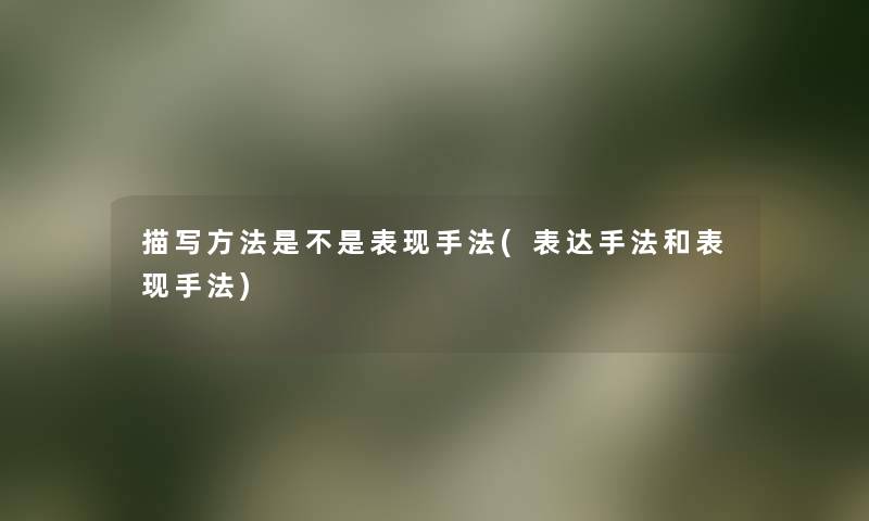 描写方法是不是表现手法(表达手法和表现手法) 描写方法是不是表现手法(表达手法和表现手法)
