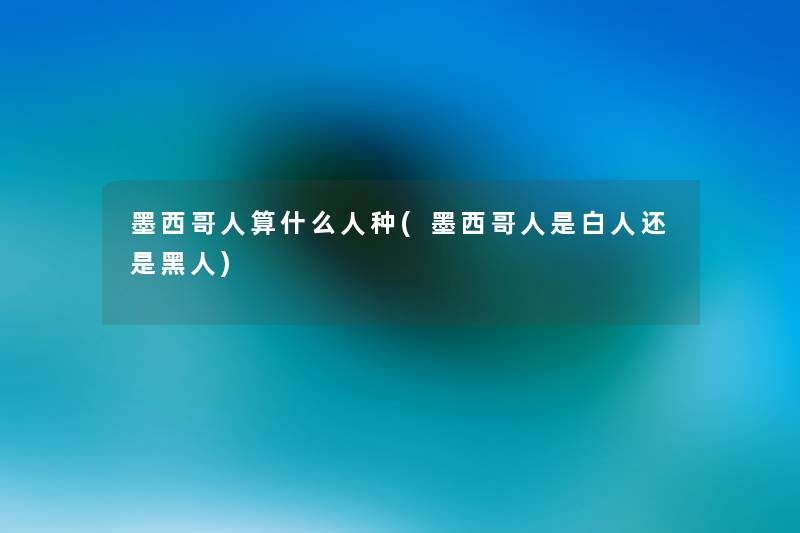 墨西哥人算什么人种(墨西哥人是白人还是黑人)