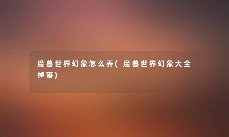 魔兽世界幻象怎么弄(魔兽世界幻象大全掉落)