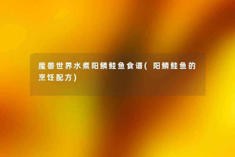 魔兽世界水煮阳鳞鲑鱼食谱(阳鳞鲑鱼的烹饪配方) 魔兽世界水煮阳鳞鲑鱼食谱(阳鳞鲑鱼的烹饪配方)