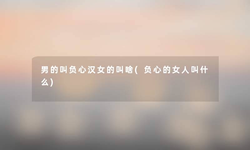 男的叫负心汉女的叫啥(负心的女人叫什么)