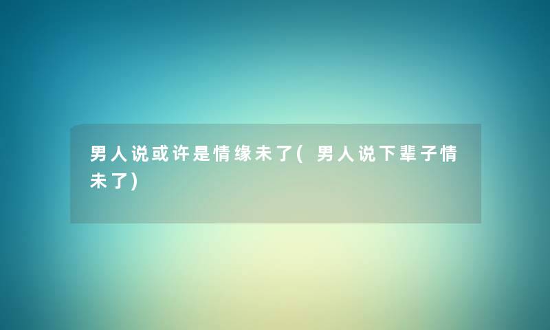 男人说或许是情缘未了(男人说下辈子情未了)