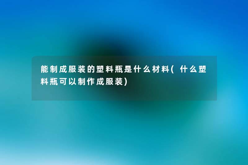 能制成服装的塑料瓶是什么材料(什么塑料瓶可以制作成服装)